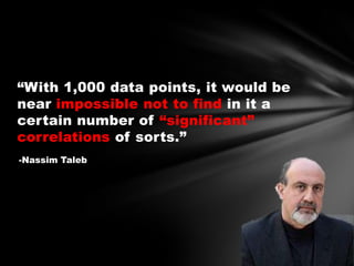“With 1,000 data points, it would be
near impossible not to find in it a
certain number of “significant”
correlations of sorts.”
-Nassim Taleb

 