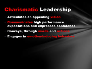Charismatic Leadership
• Articulates an appealing vision
• Communicates high performance
expectations and expresses confidence
• Conveys, through words and actions
• Engages in emotion-inducing behaviors

 