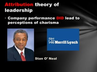 Attribution theory of
leadership
• Company performance DID lead to
perceptions of charisma

Stan O’ Neal

 