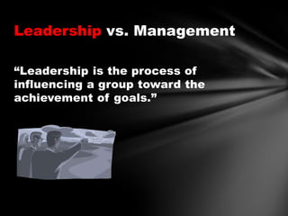 Leadership vs. Management
“Leadership is the process of
influencing a group toward the
achievement of goals.”

 