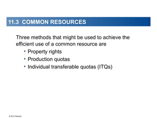 © 2013 Pearson
Three methods that might be used to achieve the
efficient use of a common resource are
• Property rights
• Production quotas
• Individual transferable quotas (ITQs)
11.3 COMMON RESOURCES
 