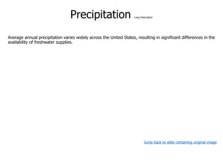 Precipitation Long Description
Average annual precipitation varies widely across the United States, resulting in significant differences in the
availability of freshwater supplies.
Jump back to slide containing original image
 