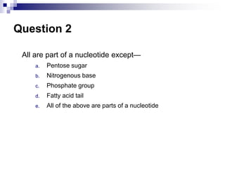 Question 2
All are part of a nucleotide except—
a. Pentose sugar
b. Nitrogenous base
c. Phosphate group
d. Fatty acid tail
e. All of the above are parts of a nucleotide
 