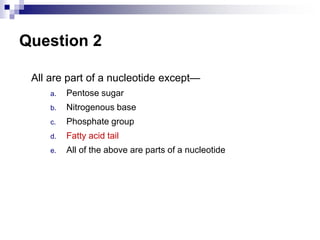 Question 2
All are part of a nucleotide except—
a. Pentose sugar
b. Nitrogenous base
c. Phosphate group
d. Fatty acid tail
e. All of the above are parts of a nucleotide
 