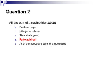 Question 2
All are part of a nucleotide except—
a. Pentose sugar
b. Nitrogenous base
c. Phosphate group
d. Fatty acid tail
e. All of the above are parts of a nucleotide
 