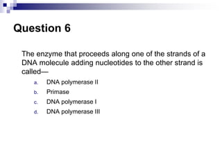 Question 6
The enzyme that proceeds along one of the strands of a
DNA molecule adding nucleotides to the other strand is
called—
a. DNA polymerase II
b. Primase
c. DNA polymerase I
d. DNA polymerase III
 