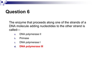 Question 6
The enzyme that proceeds along one of the strands of a
DNA molecule adding nucleotides to the other strand is
called—
a. DNA polymerase II
b. Primase
c. DNA polymerase I
d. DNA polymerase III
 