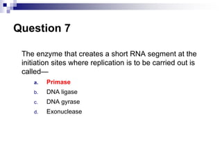 Question 7
The enzyme that creates a short RNA segment at the
initiation sites where replication is to be carried out is
called—
a. Primase
b. DNA ligase
c. DNA gyrase
d. Exonuclease
 