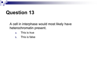Question 13
A cell in interphase would most likely have
heterochromatin present.
a. This is true
b. This is false
 