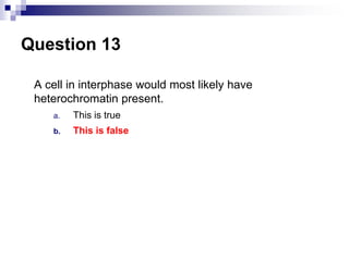 Question 13
A cell in interphase would most likely have
heterochromatin present.
a. This is true
b. This is false
 