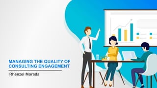 MANAGING THE QUALITY OF
CONSULTING ENGAGEMENT
Rhenzel Morada
 