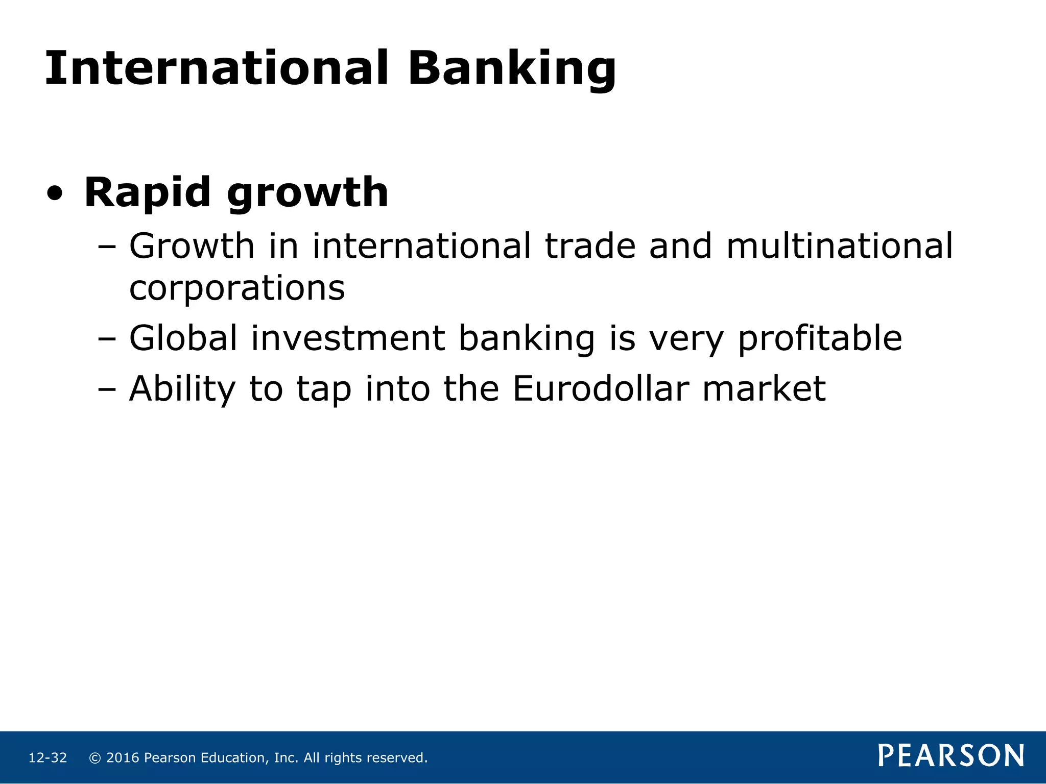 © 2016 Pearson Education, Inc. All rights reserved.12-32
International Banking
• Rapid growth
– Growth in international trade and multinational
corporations
– Global investment banking is very profitable
– Ability to tap into the Eurodollar market
 