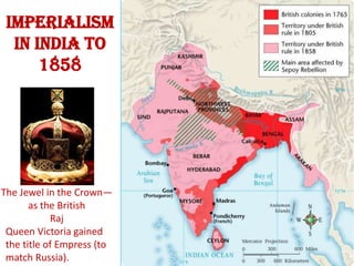 Imperialism
  in India to
      1858




The Jewel in the Crown—
       as the British
            Raj
 Queen Victoria gained
 the title of Empress (to
 match Russia).
 