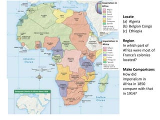 Locate
(a) Algeria
(b) Belgian Congo
(c) Ethiopia

Region
In which part of
Africa were most of
France’s colonies
located?

Make Comparisons
How did
imperialism in
Africa in 1850
compare with that
in 1914?
 