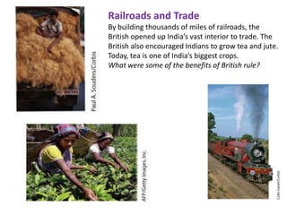 Railroads and Trade
By building thousands of miles of railroads, the
British opened up India’s vast interior to trade. The
British also encouraged Indians to grow tea and jute.
Today, tea is one of India’s biggest crops.
What were some of the benefits of British rule?
 