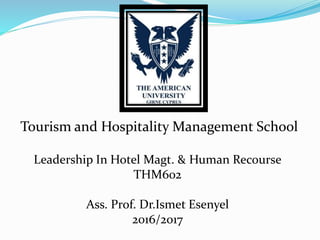 Tourism and Hospitality Management School
Leadership In Hotel Magt. & Human Recourse
THM602
Ass. Prof. Dr.Ismet Esenyel
2016/2017
 