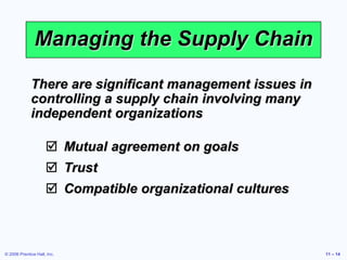 © 2006 Prentice Hall, Inc. 11 – 14
Managing the Supply Chain
 Mutual agreement on goals
 Trust
 Compatible organizational cultures
There are significant management issues in
controlling a supply chain involving many
independent organizations
 