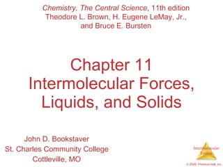 Chapter 11 Intermolecular Forces, Liquids, and Solids John D. Bookstaver St. Charles Community College Cottleville, MO Chemistry, The Central Science , 11th edition Theodore L. Brown, H. Eugene LeMay, Jr., and Bruce E. Bursten 