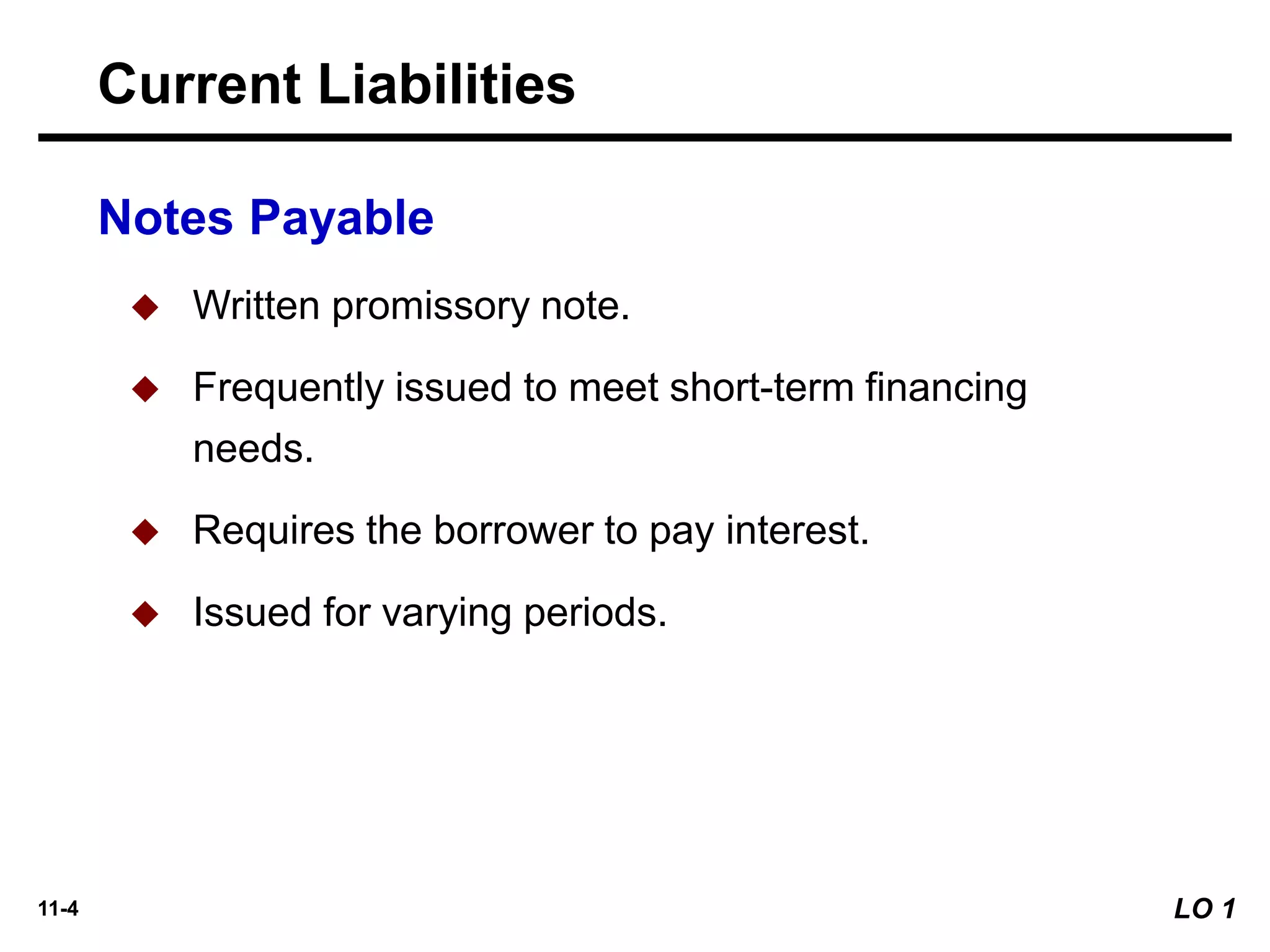 11-4
Notes Payable
◆ Written promissory note.
◆ Frequently issued to meet short-term financing
needs.
◆ Requires the borrower to pay interest.
◆ Issued for varying periods.
Current Liabilities
LO 1
 