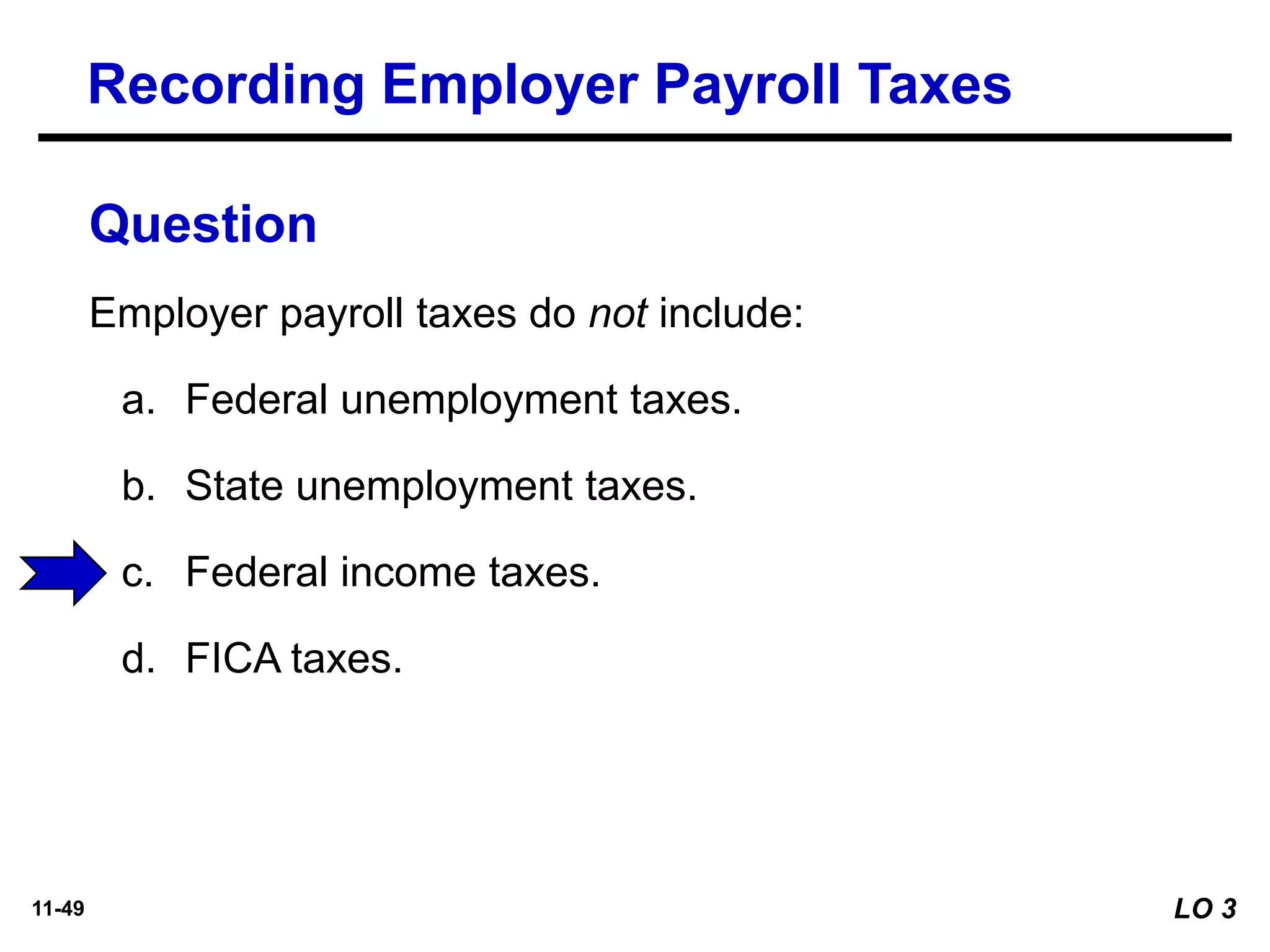 11-49
Employer payroll taxes do not include:
a. Federal unemployment taxes.
b. State unemployment taxes.
c. Federal income taxes.
d. FICA taxes.
Question
Recording Employer Payroll Taxes
LO 3
 