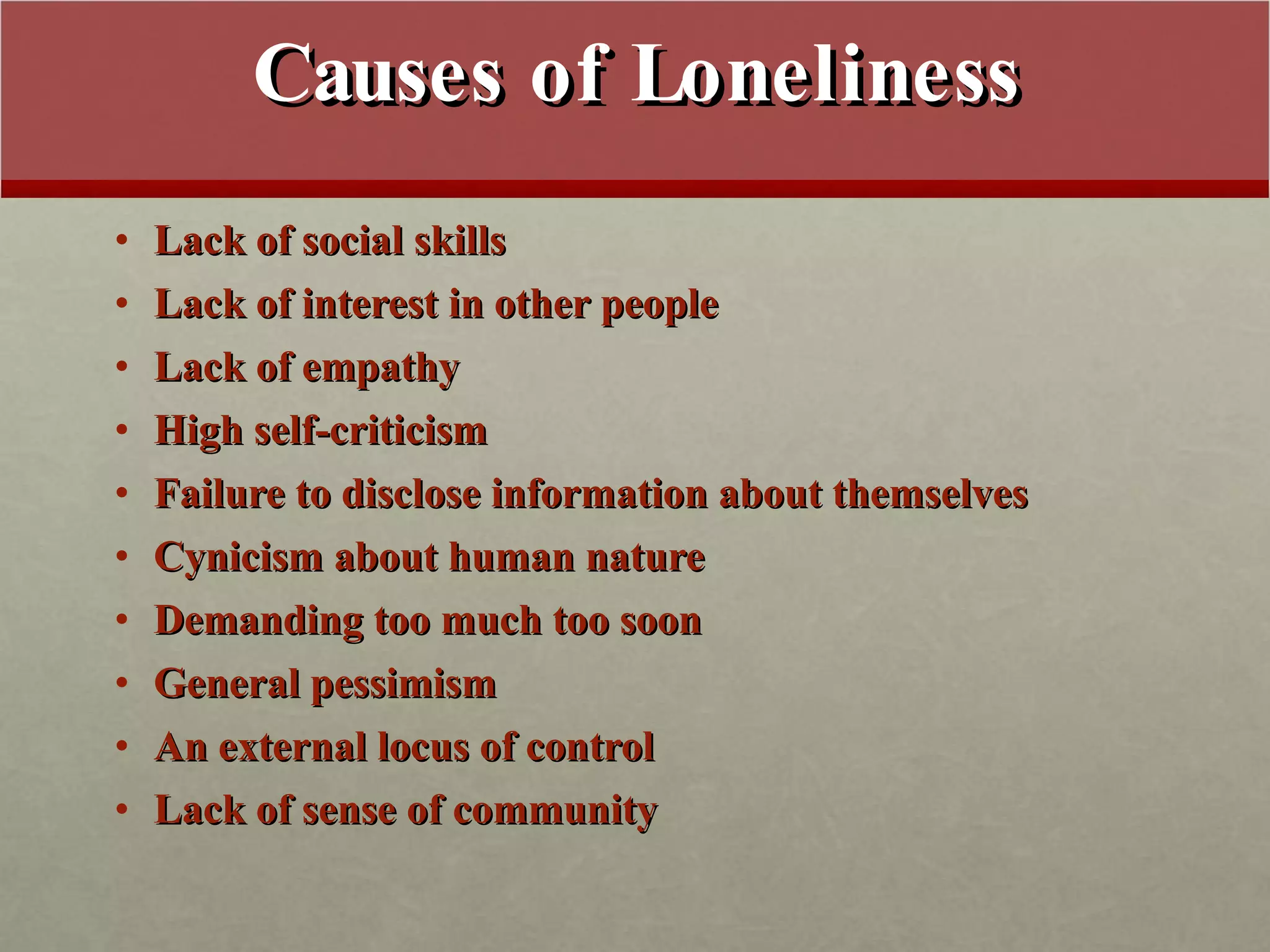 Causes of Loneliness Lack of social skills Lack of interest in other people Lack of empathy High self-criticism Failure to disclose information about themselves Cynicism about human nature Demanding too much too soon General pessimism An external locus of control Lack of sense of community 