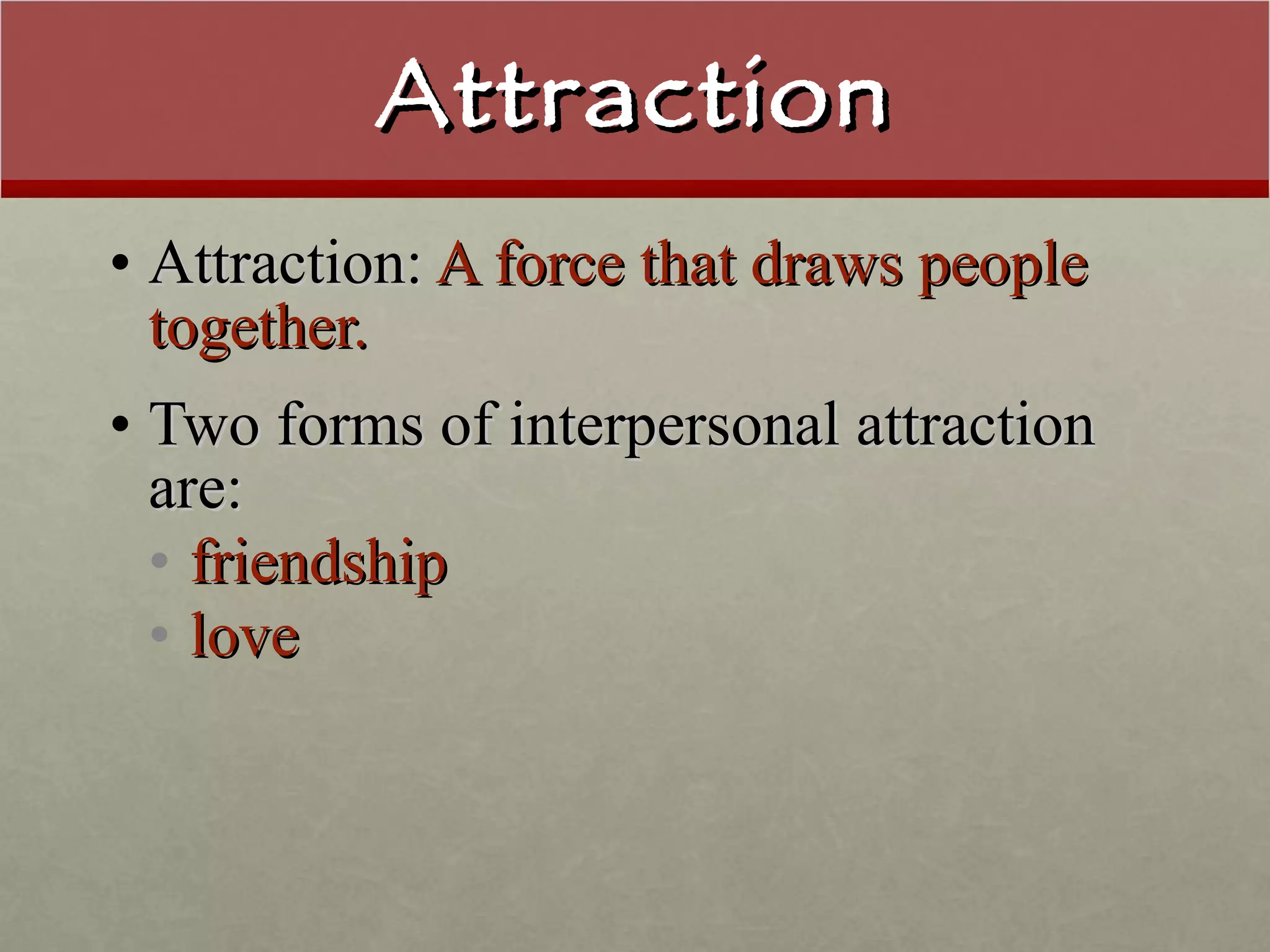 Attraction Attraction:  A force that draws people together. Two forms of interpersonal attraction are: friendship love 