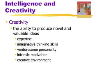 Intelligence and
Creativity
 Creativity
   the ability to produce novel and
    valuable ideas
     expertise
     imaginative thinking skills
     venturesome personality
     intrinsic motivation
     creative environment
 