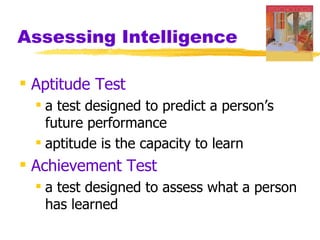 Assessing Intelligence

 Aptitude Test
   a test designed to predict a person’s
    future performance
   aptitude is the capacity to learn
 Achievement Test
   a test designed to assess what a person
    has learned
 