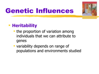Genetic Influences

 Heritability
   the proportion of variation among
    individuals that we can attribute to
    genes
   variability depends on range of
    populations and environments studied
 