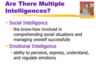 Are There Multiple
Intelligences?
 Social Intelligence
   the know-how involved in
    comprehending social situations and
    managing oneself successfully
 Emotional Intelligence
   ability to perceive, express, understand,
    and regulate emotions
 