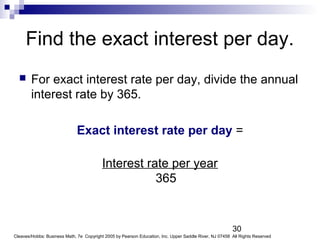 30
Cleaves/Hobbs: Business Math, 7e Copyright 2005 by Pearson Education, Inc. Upper Saddle River, NJ 07458 All Rights Reserved
Find the exact interest per day.
 For exact interest rate per day, divide the annual
interest rate by 365.
Exact interest rate per day =
Interest rate per year
365
 