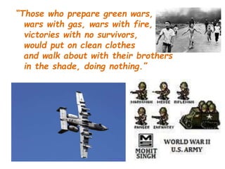 “Those who prepare green wars,
wars with gas, wars with fire,
victories with no survivors,
would put on clean clothes
and walk about with their brothers
in the shade, doing nothing.”
 