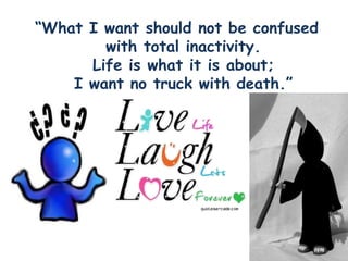 “What I want should not be confused
with total inactivity.
Life is what it is about;
I want no truck with death.”
 