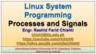 Linux System
Programming
Processes and Signals
Engr. Rashid Farid Chishti
chishti@iiu.edu.pk
https://youtube.com/rfchishti
https://sites.google.com/site/chishti
 