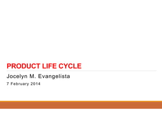 PRODUCT LIFE CYCLE
Jocelyn M. Evangelista
7 February 2014

 