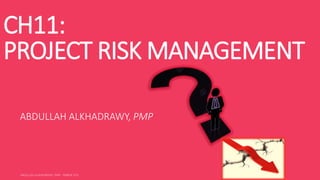 CH11:
PROJECT RISK MANAGEMENT
ABDULLAH ALKHADRAWY, PMP
 