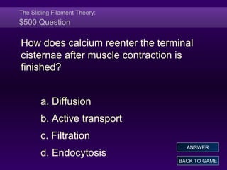 The Sliding Filament Theory:
$500 Question
How does calcium reenter the terminal
cisternae after muscle contraction is
finished?
a. Diffusion
b. Active transport
c. Filtration
d. Endocytosis
BACK TO GAME
ANSWER
 