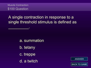 Muscle Contraction:
$100 Question
A single contraction in response to a
single threshold stimulus is defined as
_________.
a. summation
b. tetany
c. treppe
d. a twitch
BACK TO GAME
ANSWER
 