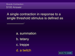 Muscle Contraction:
$100 Answer
A single contraction in response to a
single threshold stimulus is defined as
_________.
a. summation
b. tetany
c. treppe
d. a twitch
BACK TO GAME
 