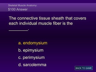 Skeletal Muscle Anatomy:
$100 Answer
The connective tissue sheath that covers
each individual muscle fiber is the
________.
a. endomysium
b. epimysium
c. perimysium
d. sarcolemma
BACK TO GAME
 