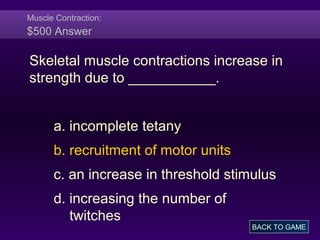 Muscle Contraction:
$500 Answer
Skeletal muscle contractions increase in
strength due to ___________.
a. incomplete tetany
b. recruitment of motor units
c. an increase in threshold stimulus
d. increasing the number of
twitches
BACK TO GAME
 