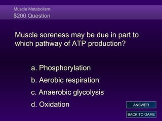 Muscle Metabolism:
$200 Question
Muscle soreness may be due in part to
which pathway of ATP production?
a. Phosphorylation
b. Aerobic respiration
c. Anaerobic glycolysis
d. Oxidation
BACK TO GAME
ANSWER
 