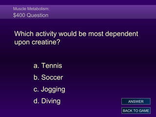 Muscle Metabolism:
$400 Question
Which activity would be most dependent
upon creatine?
a. Tennis
b. Soccer
c. Jogging
d. Diving
BACK TO GAME
ANSWER
 