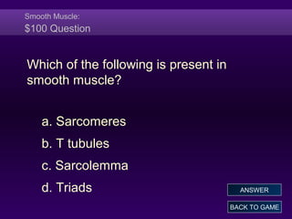Smooth Muscle:
$100 Question
Which of the following is present in
smooth muscle?
a. Sarcomeres
b. T tubules
c. Sarcolemma
d. Triads
BACK TO GAME
ANSWER
 