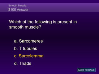 Smooth Muscle:
$100 Answer
Which of the following is present in
smooth muscle?
a. Sarcomeres
b. T tubules
c. Sarcolemma
d. Triads
BACK TO GAME
 