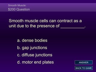 Smooth Muscle:
$200 Question
Smooth muscle cells can contract as a
unit due to the presence of __________.
a. dense bodies
b. gap junctions
c. diffuse junctions
d. motor end plates
BACK TO GAME
ANSWER
 