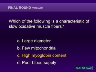 FINAL ROUND Answer
Which of the following is a characteristic of
slow oxidative muscle fibers?
a. Large diameter
b. Few mitochondria
c. High myoglobin content
d. Poor blood supply
BACK TO GAME
 