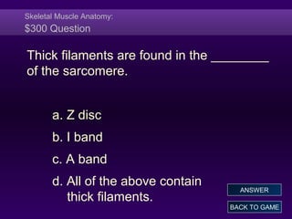 Skeletal Muscle Anatomy:
$300 Question
Thick filaments are found in the ________
of the sarcomere.
a. Z disc
b. I band
c. A band
d. All of the above contain
thick filaments.
BACK TO GAME
ANSWER
 