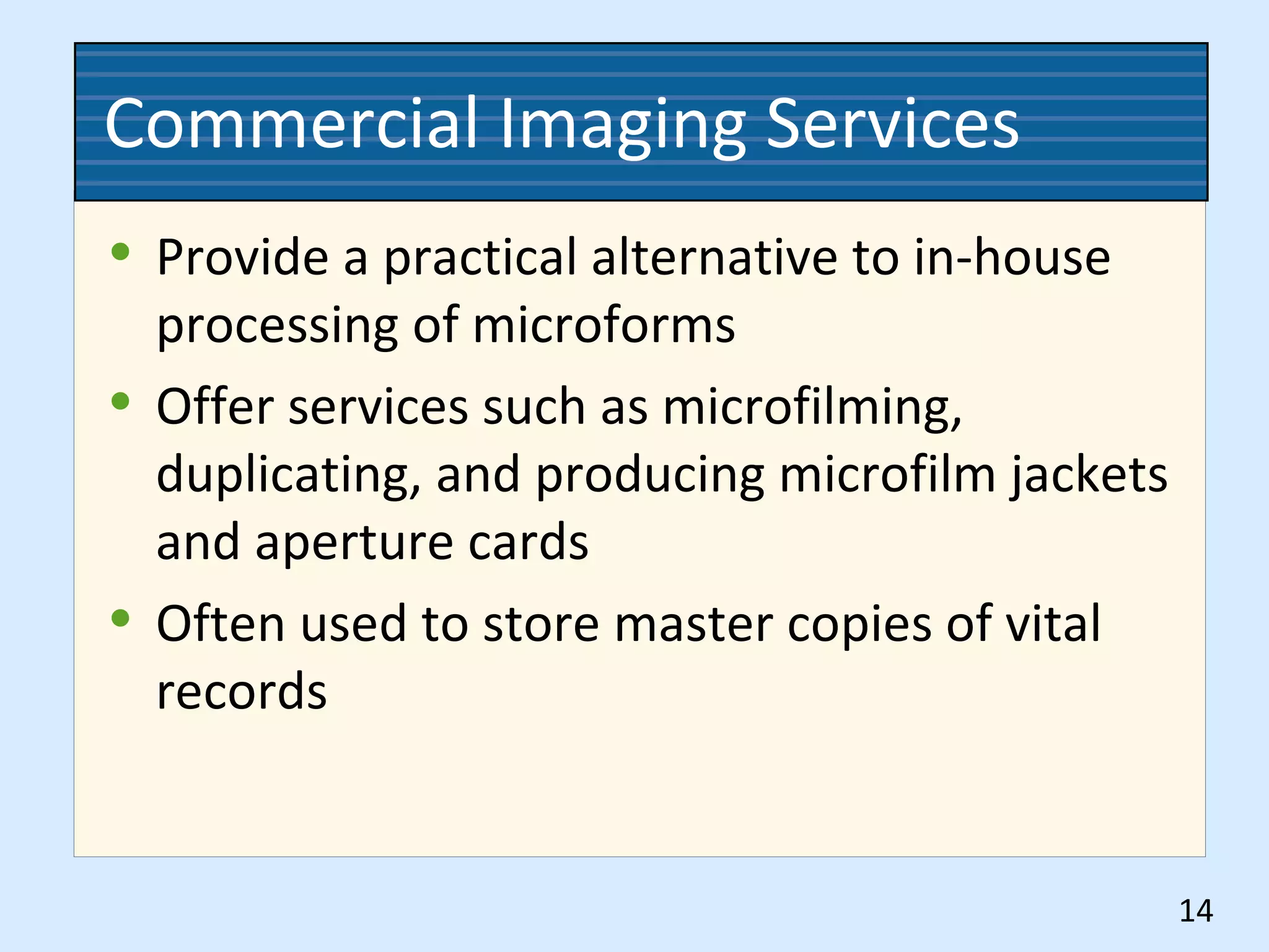 Commercial Imaging Services
• Provide a practical alternative to in-house
processing of microforms
• Offer services such as microfilming,
duplicating, and producing microfilm jackets
and aperture cards
• Often used to store master copies of vital
records
14
 