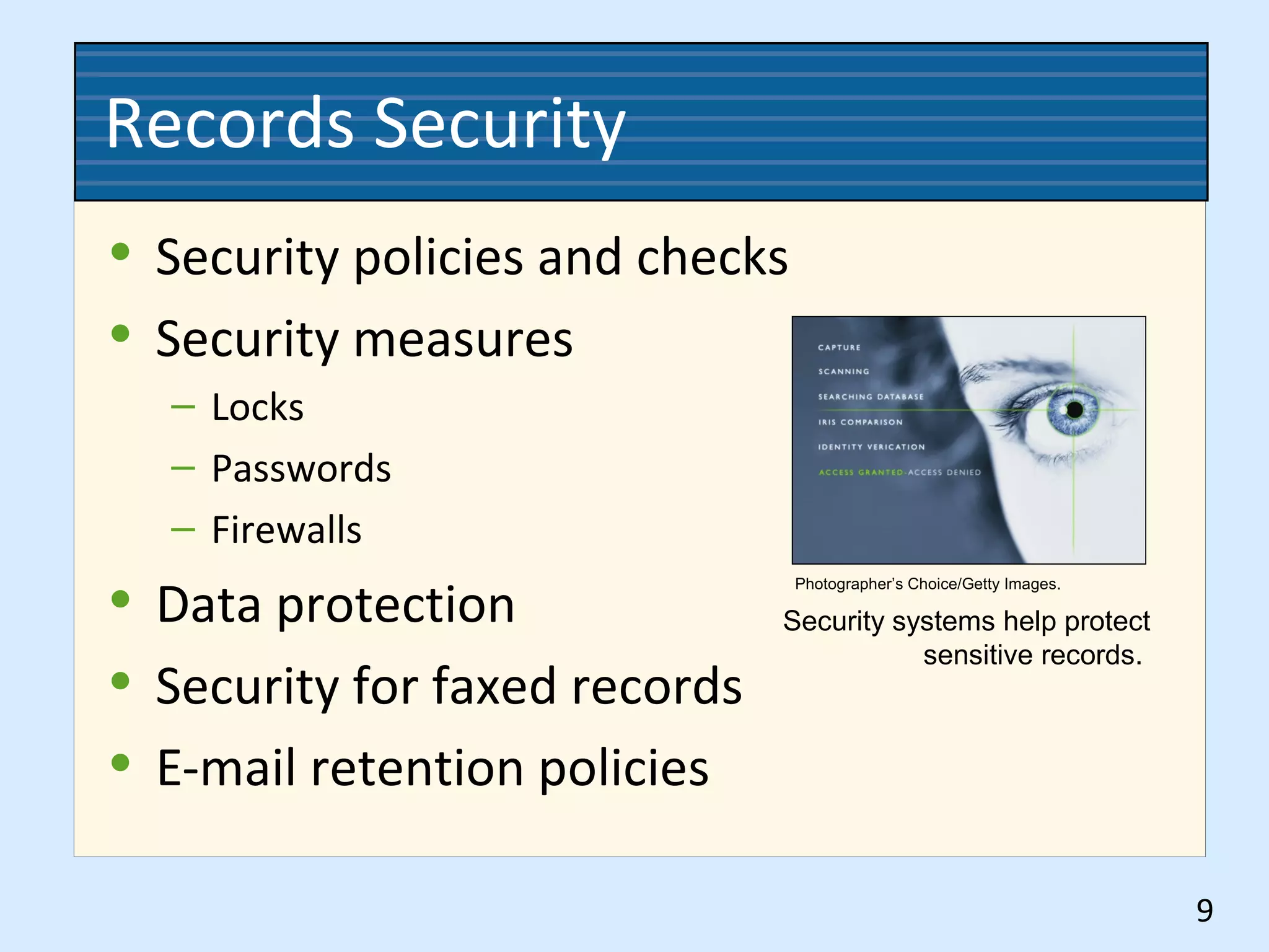 Records Security
• Security policies and checks
• Security measures
– Locks
– Passwords
– Firewalls
• Data protection
• Security for faxed records
• E-mail retention policies
9
Photographer’s Choice/Getty Images.
Security systems help protect
sensitive records.
 